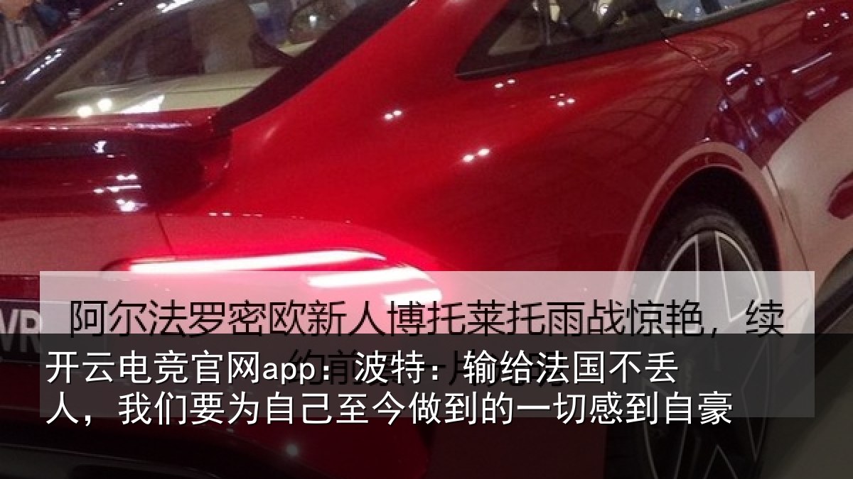 开云电竞官网app:波特:输给法国不丢人,我们要为自己至今做到的一切感到自豪