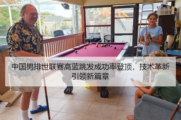 中国男排世联赛高蓝跳发成功率登顶，技术革新引领新篇章