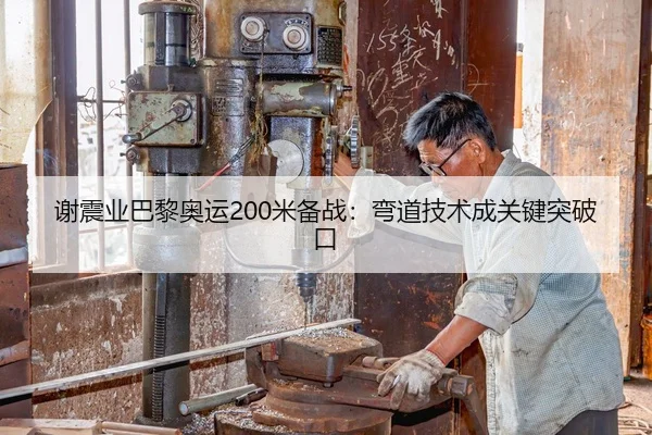 谢震业巴黎奥运200米备战：弯道技术成关键突破口