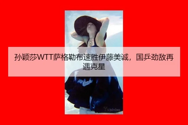 孙颖莎WTT萨格勒布速胜伊藤美诚，国乒劲敌再遇克星