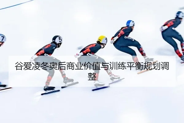 谷爱凌冬奥后商业价值与训练平衡规划调整