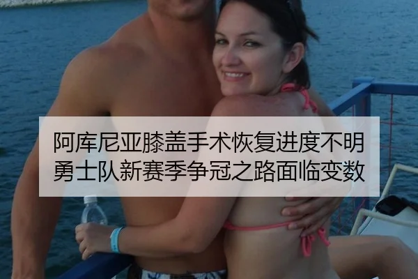 阿库尼亚膝盖手术恢复进度不明 勇士队新赛季争冠之路面临变数
