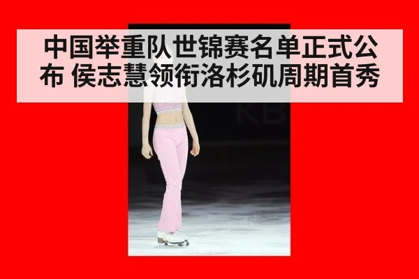 中国举重队世锦赛名单正式公布 侯志慧领衔洛杉矶周期首秀
