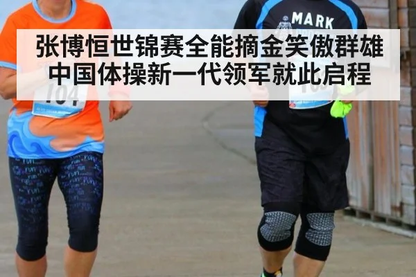 张博恒世锦赛全能摘金笑傲群雄 中国体操新一代领军就此启程