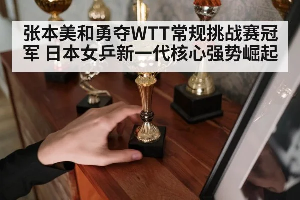 张本美和勇夺WTT常规挑战赛冠军 日本女乒新一代核心强势崛起