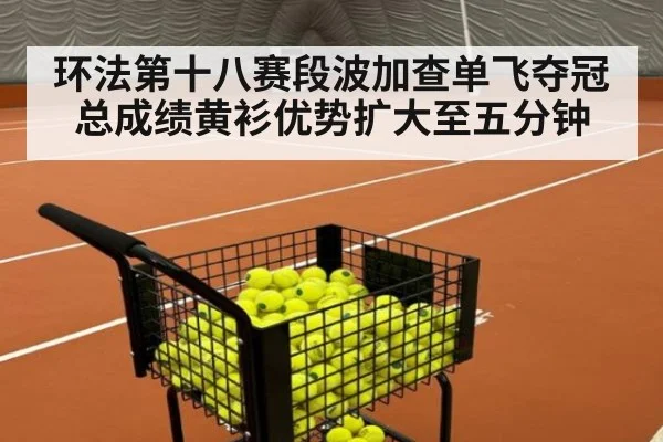 环法第十八赛段波加查单飞夺冠 总成绩黄衫优势扩大至五分钟