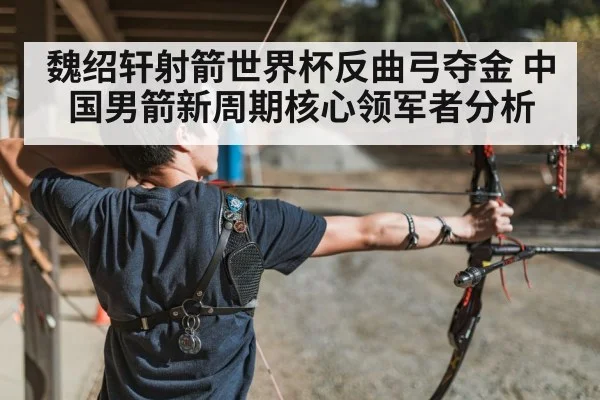 魏绍轩射箭世界杯反曲弓夺金 中国男箭新周期核心领军者分析