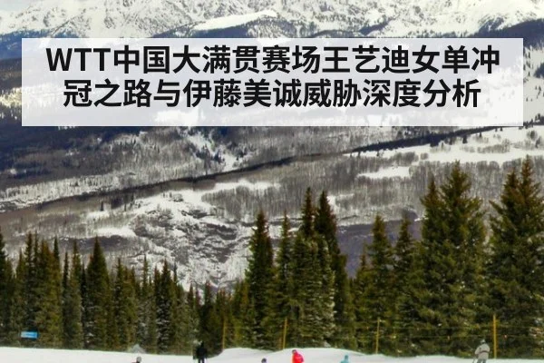 WTT中国大满贯赛场王艺迪女单冲冠之路与伊藤美诚威胁深度分析