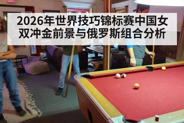 2026年世界技巧锦标赛中国女双冲金前景与俄罗斯组合分析